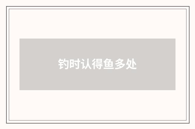 钓时认得鱼多处