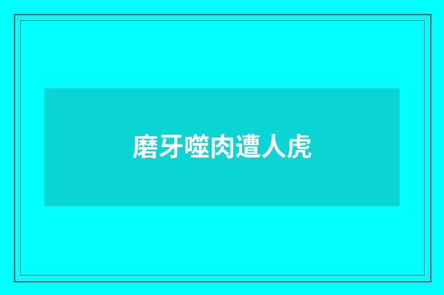 磨牙噬肉遭人虎