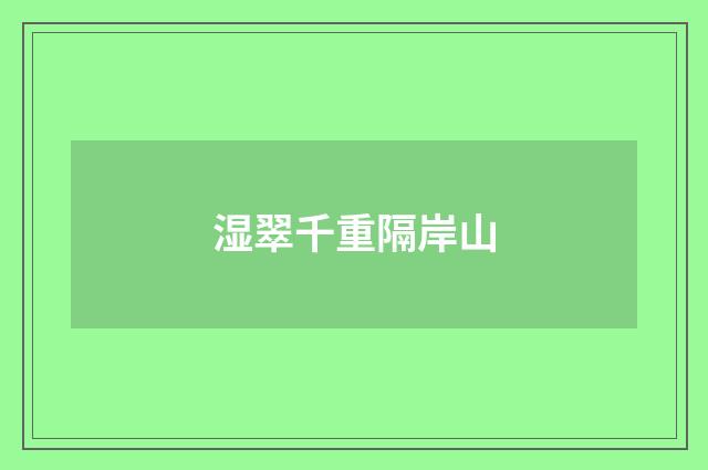 湿翠千重隔岸山