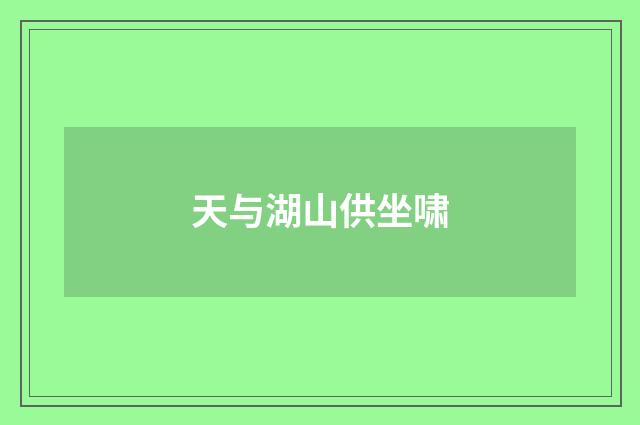 天与湖山供坐啸