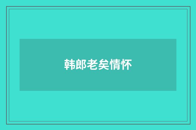 韩郎老矣情怀