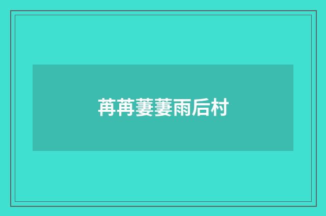 苒苒萋萋雨后村
