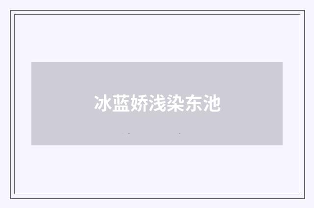 冰蓝娇浅染东池
