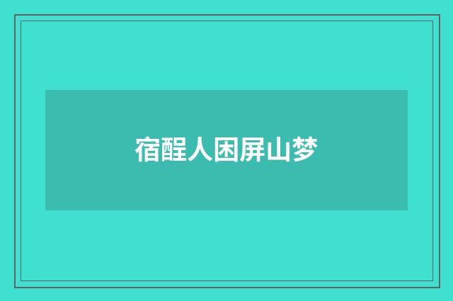 宿酲人困屏山梦