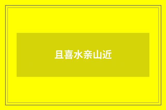 且喜水亲山近