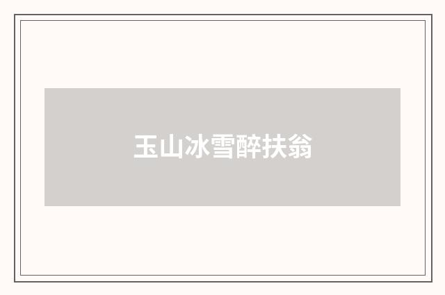 玉山冰雪醉扶翁