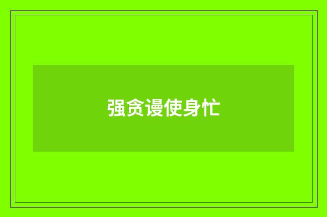 强贪谩使身忙
