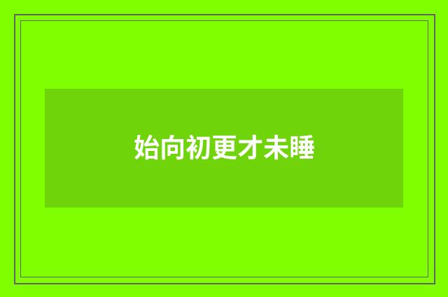 始向初更才未睡
