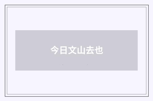 今日文山去也