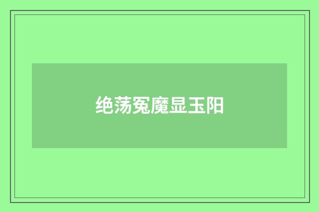 绝荡冤魔显玉阳