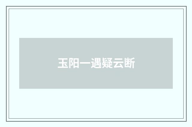玉阳一遇疑云断