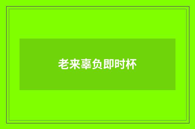 老来辜负即时杯