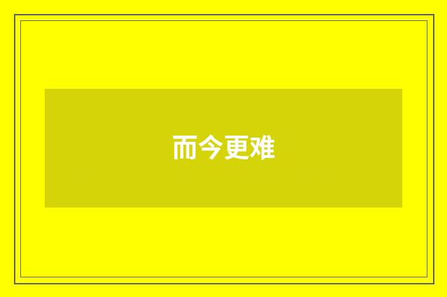 而今更难
