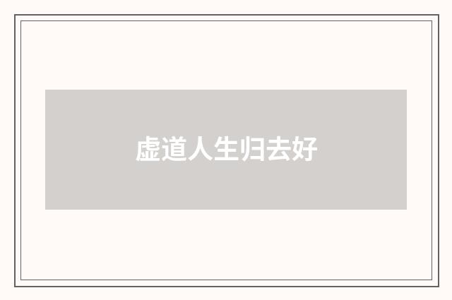 虚道人生归去好