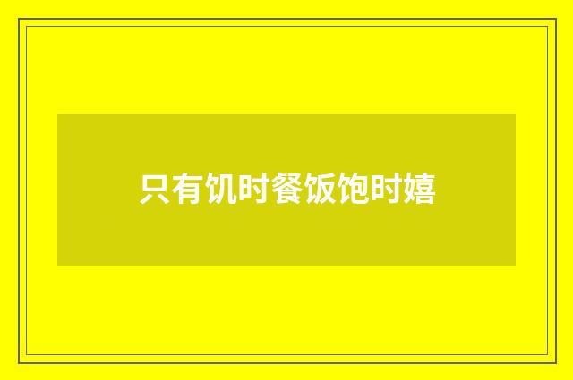 只有饥时餐饭饱时嬉
