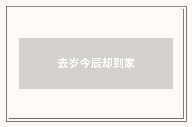 去岁今辰却到家