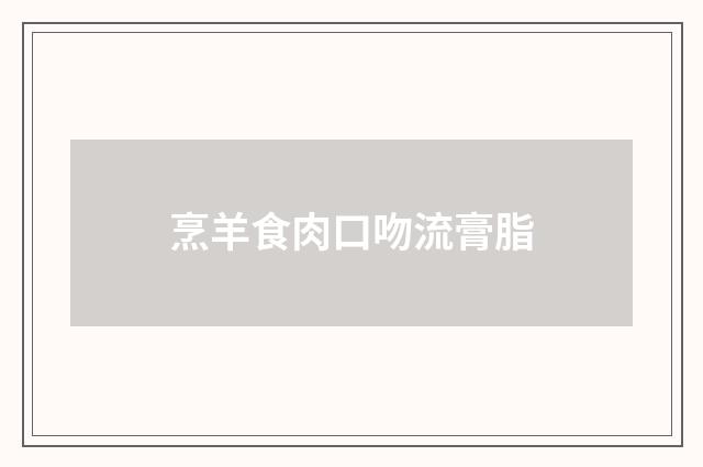 烹羊食肉口吻流膏脂
