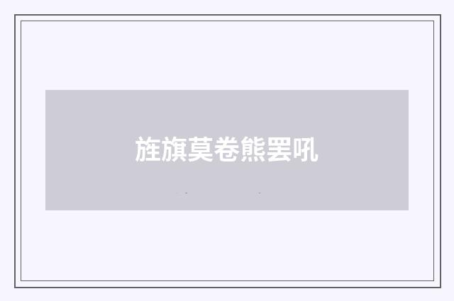 旌旗莫卷熊罢吼