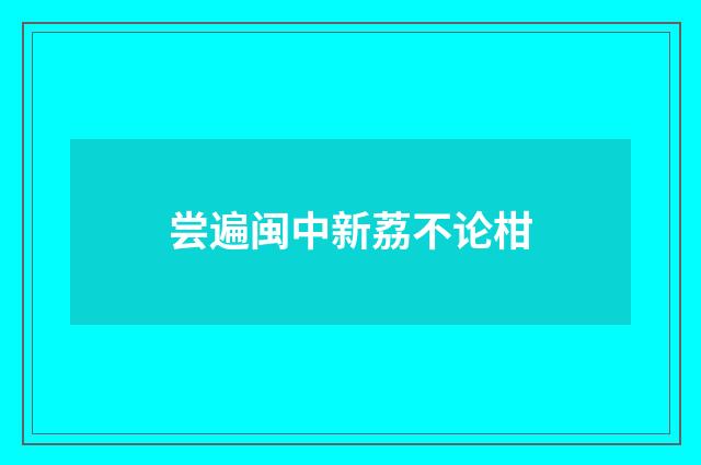 尝遍闽中新荔不论柑
