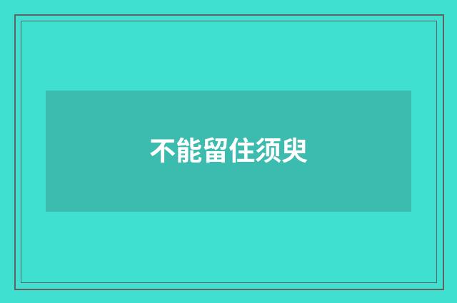 不能留住须臾