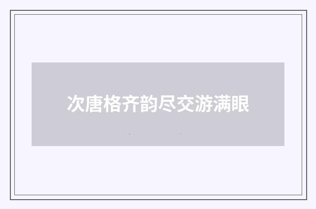 次唐格齐韵尽交游满眼