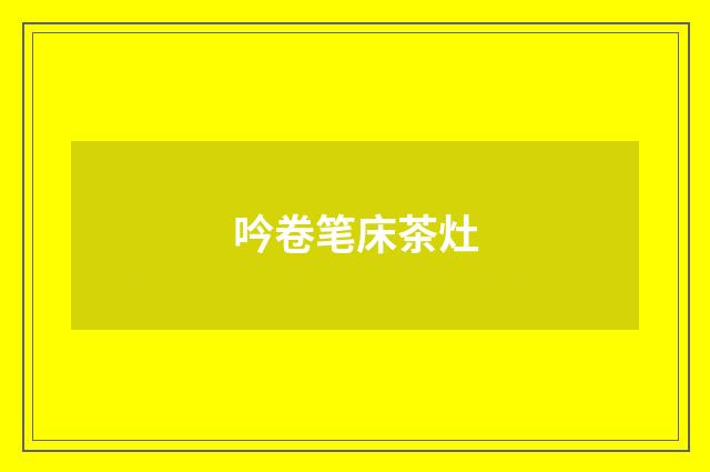 吟卷笔床茶灶