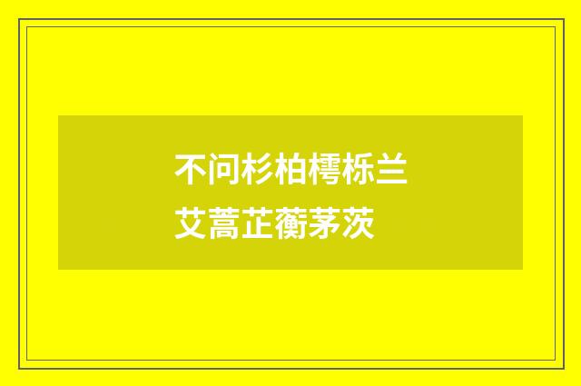 不问杉柏樗栎兰艾蒿芷蘅茅茨