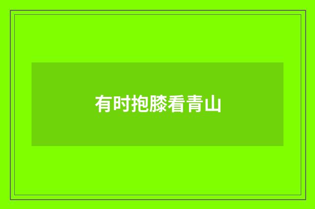 有时抱膝看青山