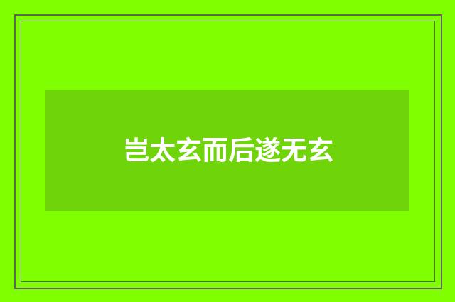 岂太玄而后遂无玄