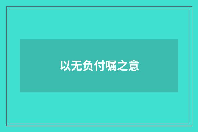 以无负付嘱之意