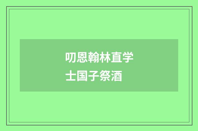 叨恩翰林直学士国子祭酒