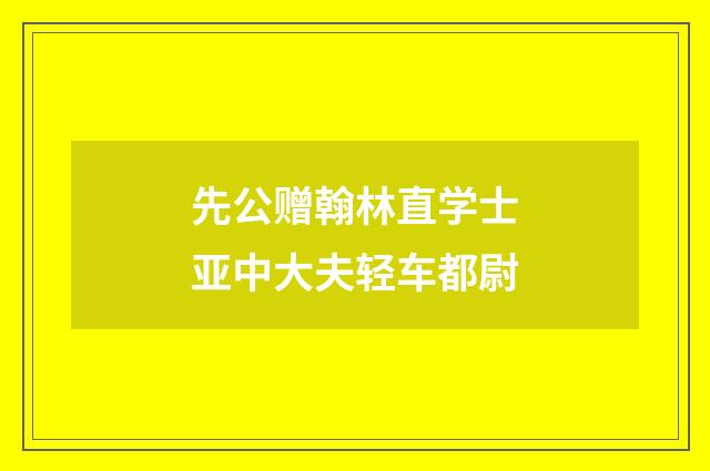 先公赠翰林直学士亚中大夫轻车都尉
