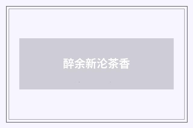 醉余新沦茶香