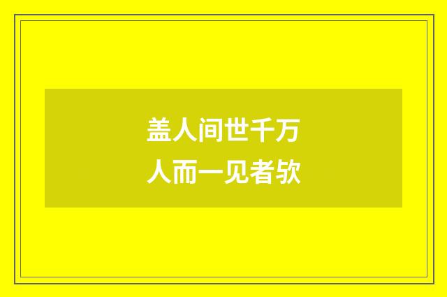 盖人间世千万人而一见者欤