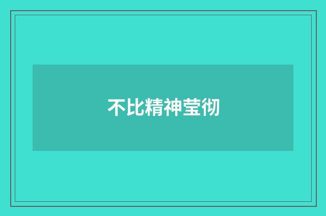 不比精神莹彻