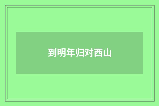 到明年归对西山