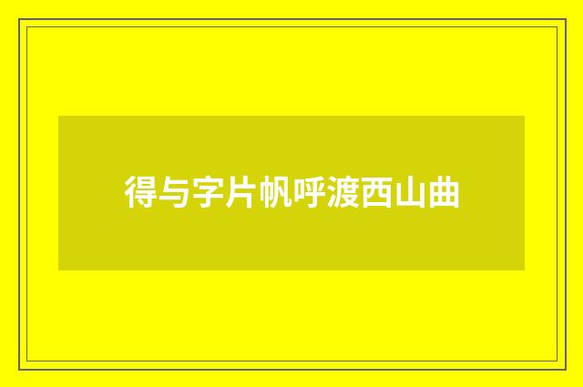 得与字片帆呼渡西山曲