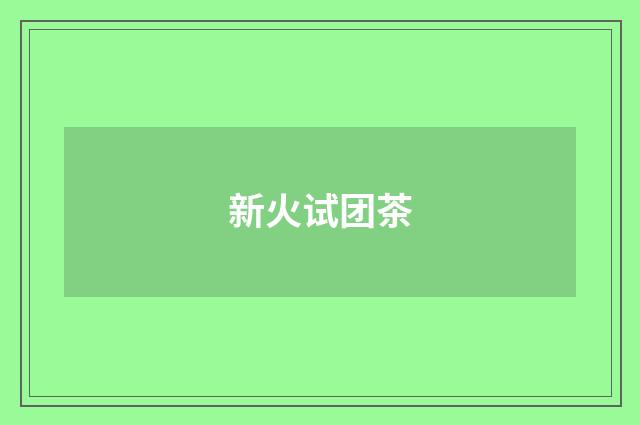 新火试团茶