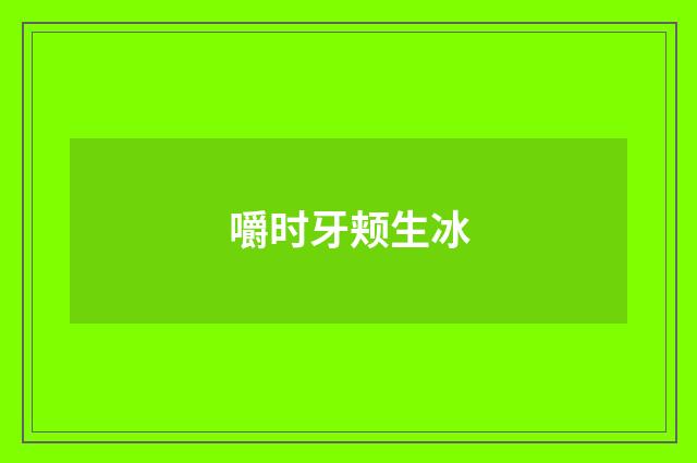 嚼时牙颊生冰
