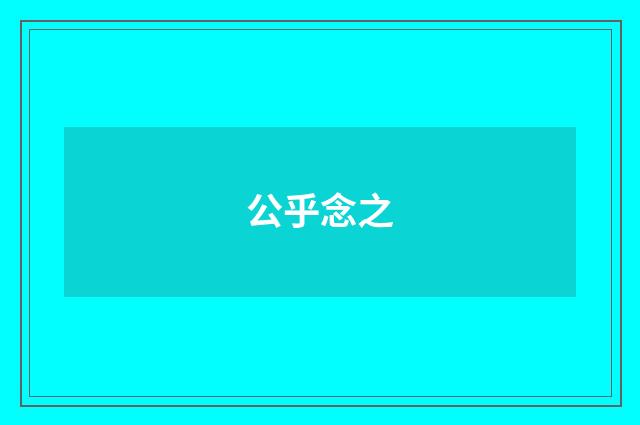 公乎念之