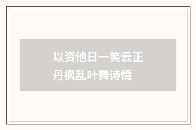 以资他日一笑云正丹枫乱叶舞诗情