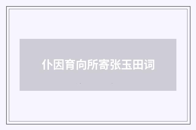 仆因育向所寄张玉田词