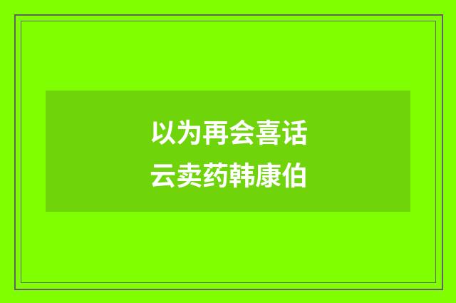 以为再会喜话云卖药韩康伯