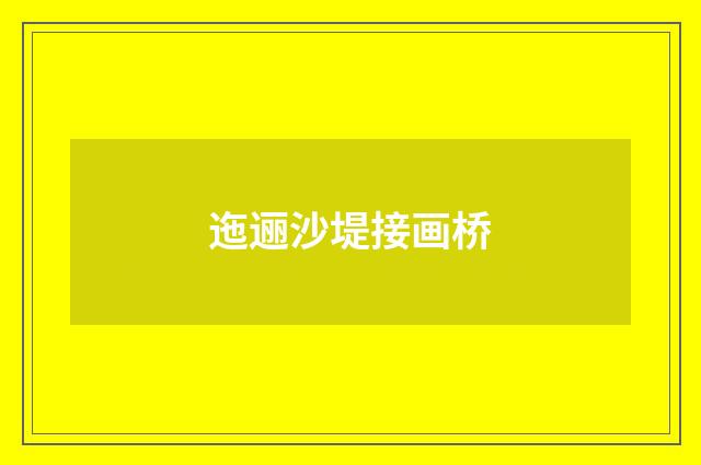 迤逦沙堤接画桥