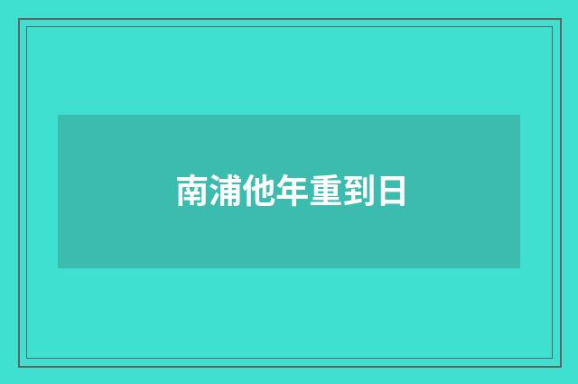 南浦他年重到日