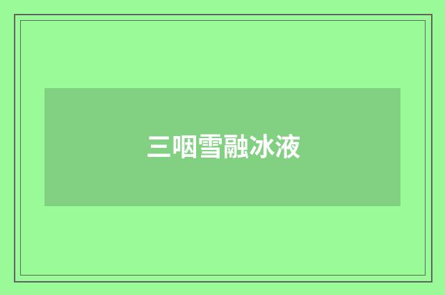 三咽雪融冰液