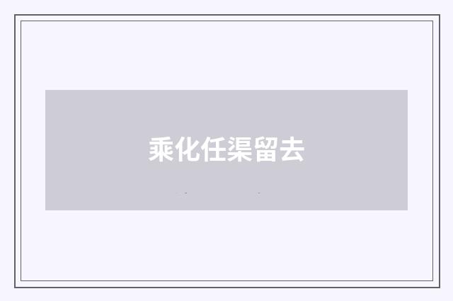 乘化任渠留去