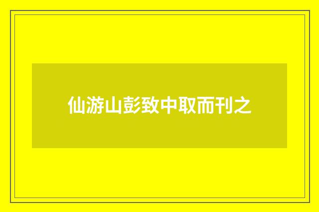 仙游山彭致中取而刊之