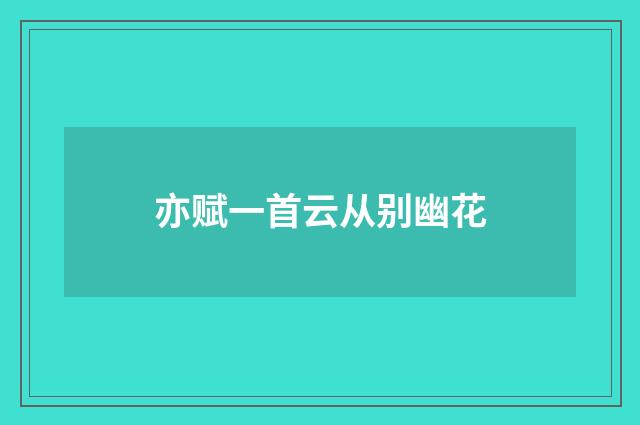 亦赋一首云从别幽花