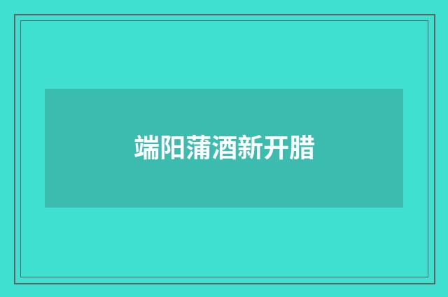 端阳蒲酒新开腊